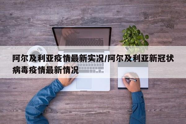 阿尔及利亚疫情最新实况/阿尔及利亚新冠状病毒疫情最新情况