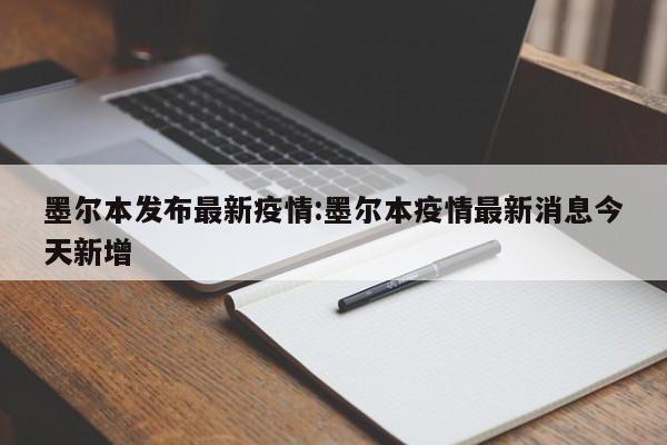 墨尔本发布最新疫情:墨尔本疫情最新消息今天新增