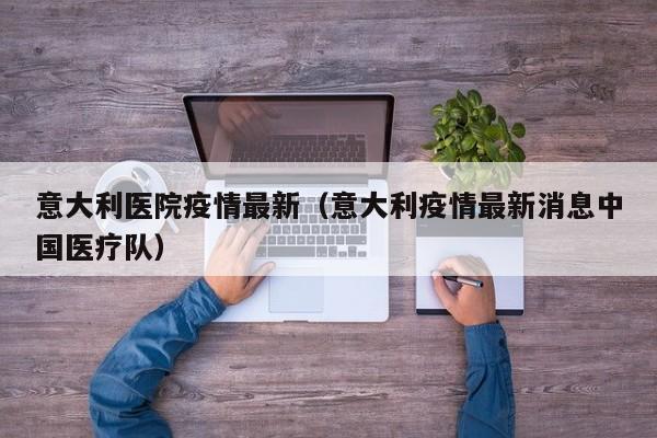 意大利医院疫情最新（意大利疫情最新消息中国医疗队）
