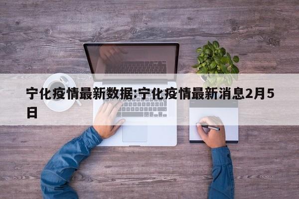 宁化疫情最新数据:宁化疫情最新消息2月5日