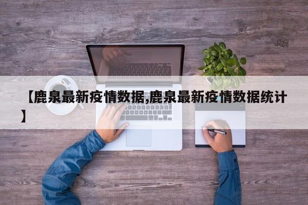 【鹿泉最新疫情数据,鹿泉最新疫情数据统计】