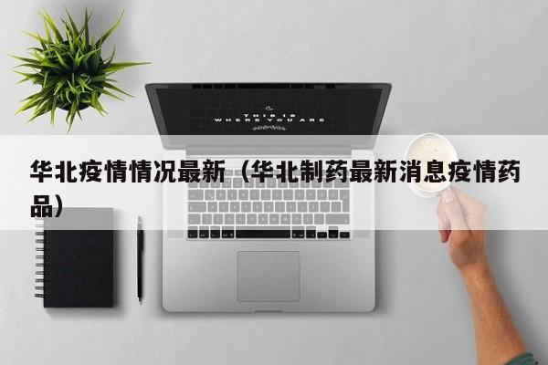 华北疫情情况最新（华北制药最新消息疫情药品）