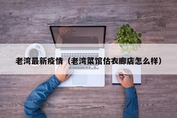 老湾最新疫情（老湾菜馆估衣廊店怎么样）