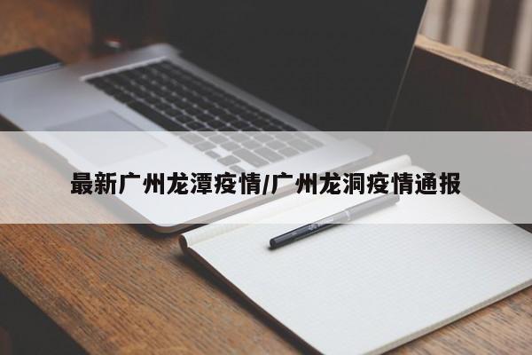 最新广州龙潭疫情/广州龙洞疫情通报