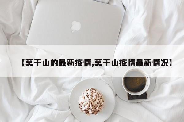 【莫干山的最新疫情,莫干山疫情最新情况】