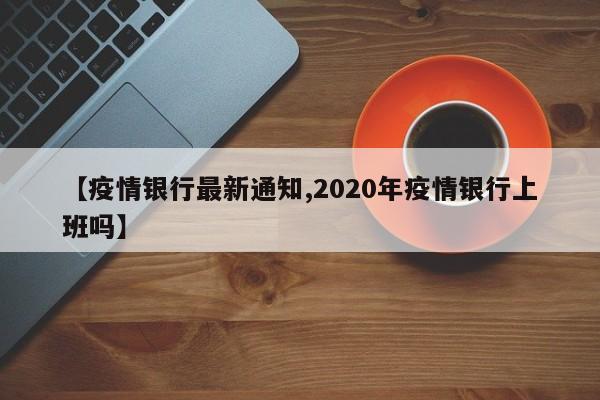 【疫情银行最新通知,2020年疫情银行上班吗】