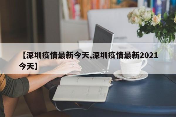 【深圳疫情最新今天,深圳疫情最新2021今天】