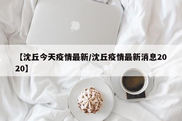 【沈丘今天疫情最新/沈丘疫情最新消息2020】