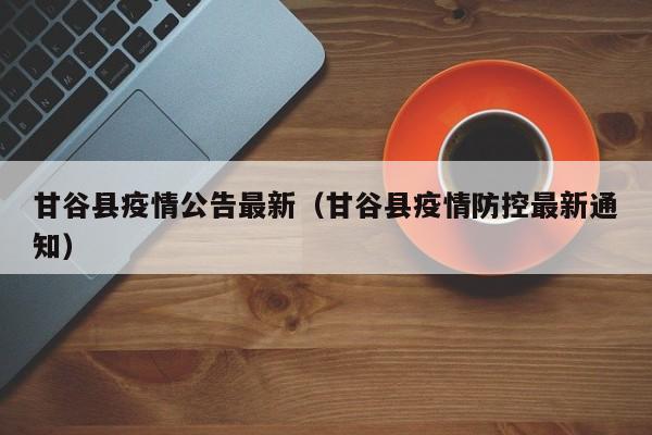 甘谷县疫情公告最新（甘谷县疫情防控最新通知）
