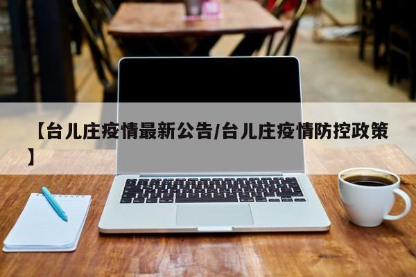 【台儿庄疫情最新公告/台儿庄疫情防控政策】