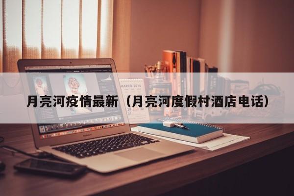 月亮河疫情最新（月亮河度假村酒店电话）