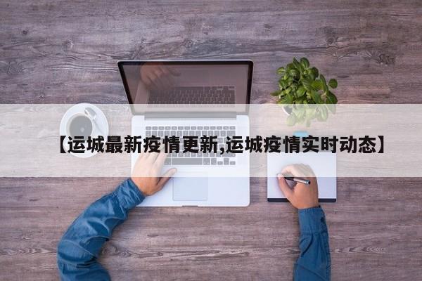 【运城最新疫情更新,运城疫情实时动态】