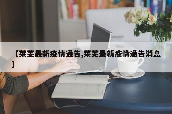【莱芜最新疫情通告,莱芜最新疫情通告消息】