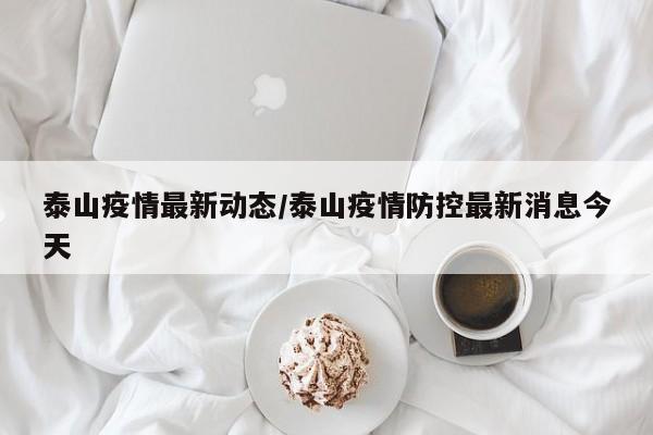 泰山疫情最新动态/泰山疫情防控最新消息今天