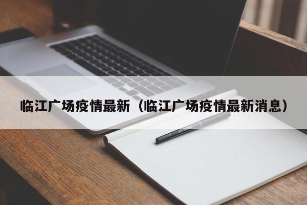 临江广场疫情最新（临江广场疫情最新消息）