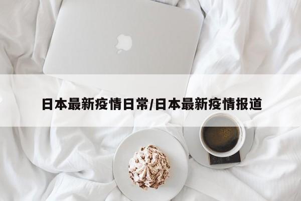 日本最新疫情日常/日本最新疫情报道