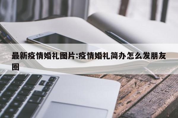 最新疫情婚礼图片:疫情婚礼简办怎么发朋友圈