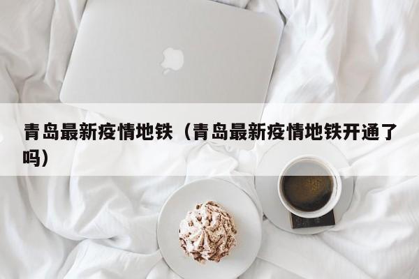 青岛最新疫情地铁（青岛最新疫情地铁开通了吗）
