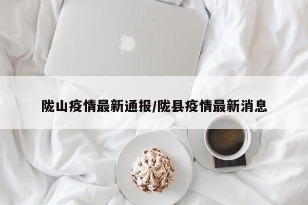 陇山疫情最新通报/陇县疫情最新消息
