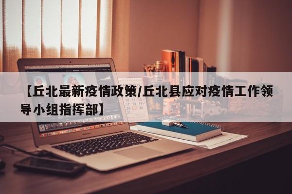 【丘北最新疫情政策/丘北县应对疫情工作领导小组指挥部】