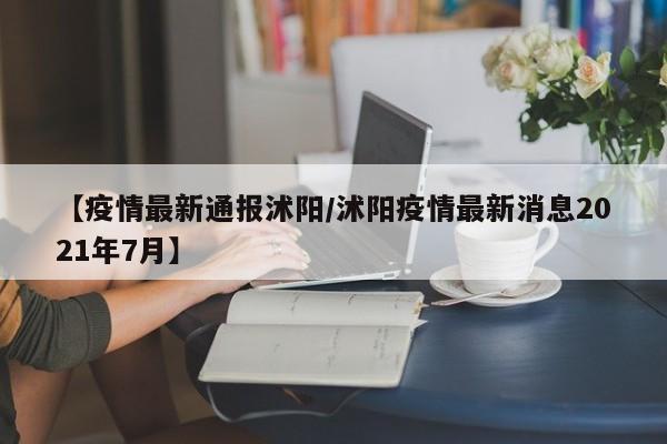 【疫情最新通报沭阳/沭阳疫情最新消息2021年7月】