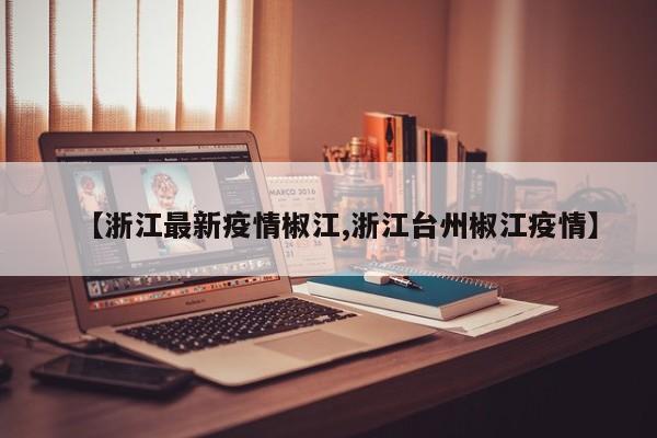 【浙江最新疫情椒江,浙江台州椒江疫情】