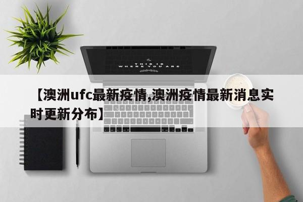 【澳洲ufc最新疫情,澳洲疫情最新消息实时更新分布】