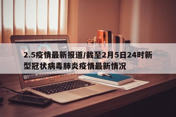 2.5疫情最新报道/截至2月5日24时新型冠状病毒肺炎疫情最新情况