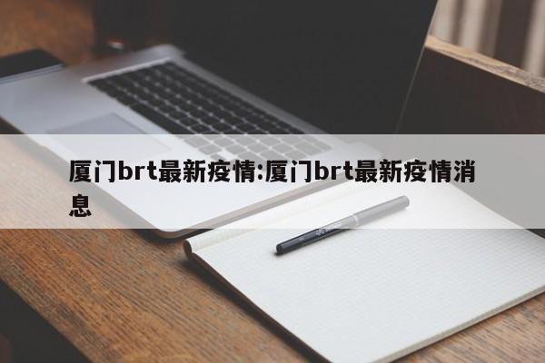 厦门brt最新疫情:厦门brt最新疫情消息