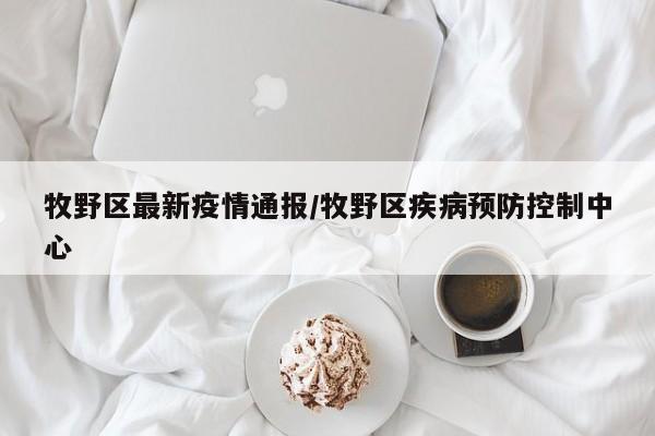 牧野区最新疫情通报/牧野区疾病预防控制中心