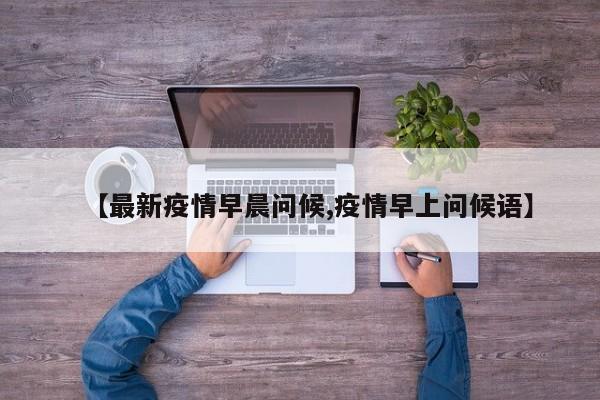 【最新疫情早晨问候,疫情早上问候语】