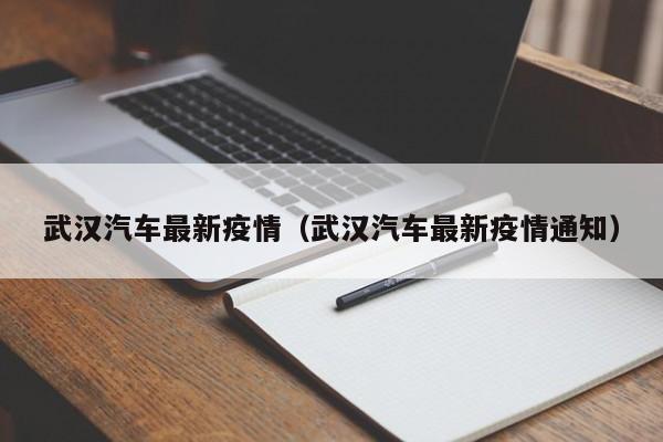 武汉汽车最新疫情（武汉汽车最新疫情通知）