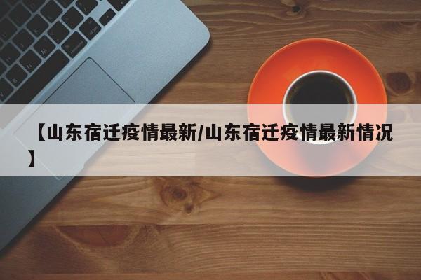 【山东宿迁疫情最新/山东宿迁疫情最新情况】