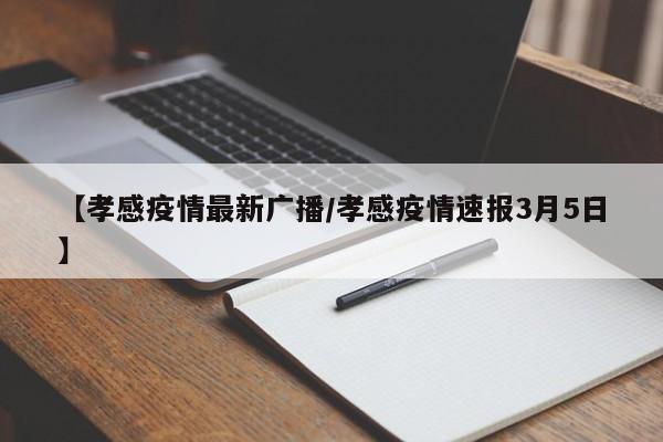 【孝感疫情最新广播/孝感疫情速报3月5日】
