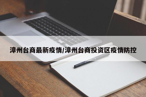 漳州台商最新疫情/漳州台商投资区疫情防控