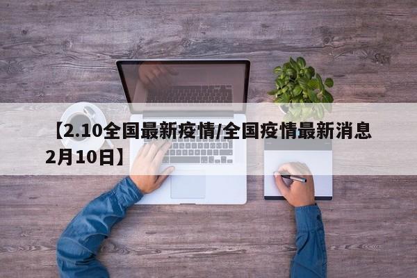 【2.10全国最新疫情/全国疫情最新消息2月10日】