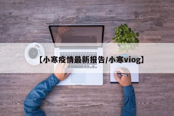 【小寒疫情最新报告/小寒viog】