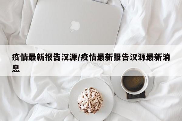 疫情最新报告汉源/疫情最新报告汉源最新消息