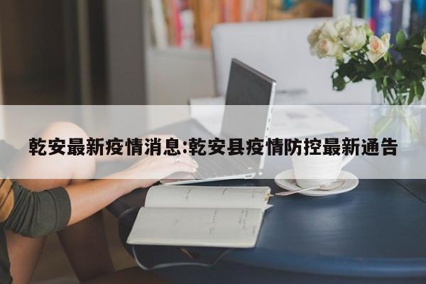 乾安最新疫情消息:乾安县疫情防控最新通告