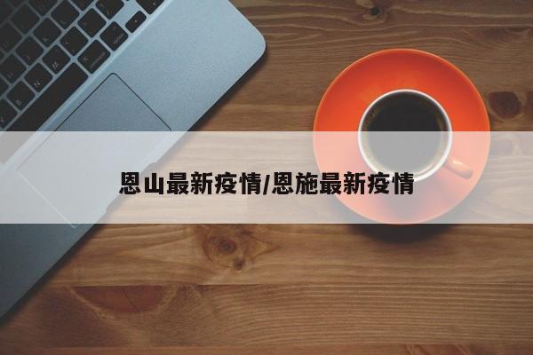 恩山最新疫情/恩施最新疫情