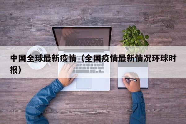 中国全球最新疫情（全国疫情最新情况环球时报）