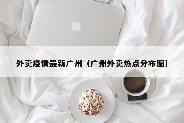 外卖疫情最新广州（广州外卖热点分布图）