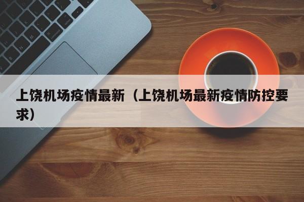 上饶机场疫情最新（上饶机场最新疫情防控要求）
