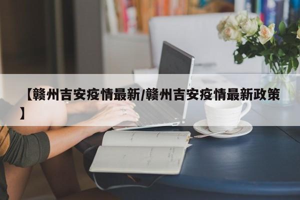 【赣州吉安疫情最新/赣州吉安疫情最新政策】