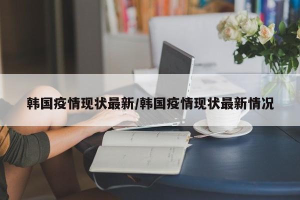 韩国疫情现状最新/韩国疫情现状最新情况
