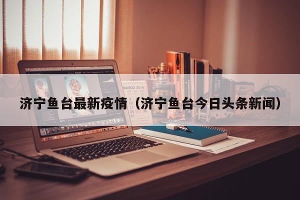 济宁鱼台最新疫情（济宁鱼台今日头条新闻）