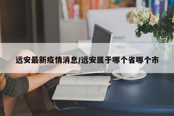 远安最新疫情消息/远安属于哪个省哪个市