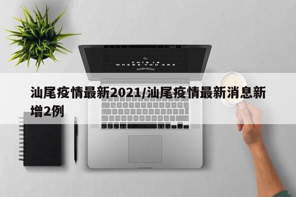 汕尾疫情最新2021/汕尾疫情最新消息新增2例