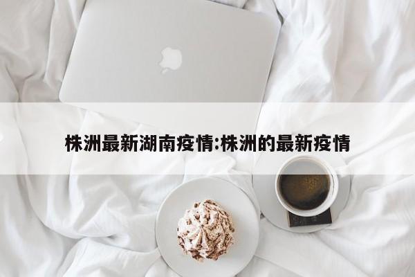 株洲最新湖南疫情:株洲的最新疫情