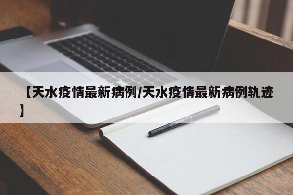 【天水疫情最新病例/天水疫情最新病例轨迹】